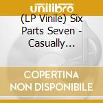 (LP Vinile) Six Parts Seven - Casually Smashed To Pieces (Clear Vinyl) vinile