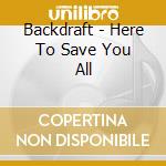 Backdraft - Here To Save You All cd musicale di Backdraft