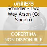 Schindler - Two Way Arson (Cd Singolo) cd