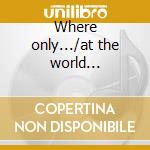Where only.../at the world... cd