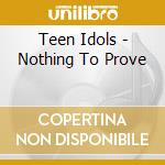 Teen Idols - Nothing To Prove cd musicale di Teen Idols