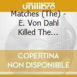 Matches (The) - E. Von Dahl Killed The Locals cd musicale di MATCHES