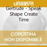 Gertrude - Speak Shape Create Time cd musicale di Gertrude