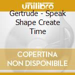 Gertrude - Speak Shape Create Time cd