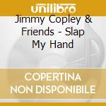 Jimmy Copley & Friends - Slap My Hand cd musicale di Jimmy Copley & Friends