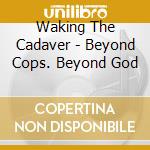 Waking The Cadaver - Beyond Cops. Beyond God