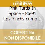 Pink Turds In Space - 86-91 Lps,7inchs.comp Tracks.live cd