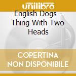 English Dogs - Thing With Two Heads cd musicale di English Dogs