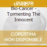 Bio-Cancer - Tormenting The Innocent cd musicale di Bio