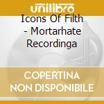 Icons Of Filth - Mortarhate Recordinga cd musicale di Icons Of Filth