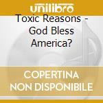 Toxic Reasons - God Bless America? cd