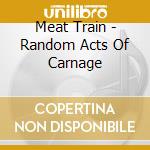 Meat Train - Random Acts Of Carnage cd musicale di Meat Train