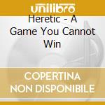 Heretic - A Game You Cannot Win cd musicale di Heretic