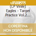 (LP Vinile) Eagles - Target Practice Vol.2 (2 Lp) vinile