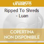 Ripped To Shreds - Luan cd musicale