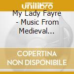 My Lady Fayre - Music From Medieval England cd musicale di My Lady Fayre