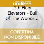 13th Floor Elevators - Bull Of The Woods (2 Cd) cd musicale di 13TH FLOOR ELEVATORS