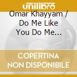 Omar Khayyam / Do Me Like You Do Me (7