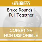 Bruce Rounds - Pull Together cd musicale di Bruce Rounds