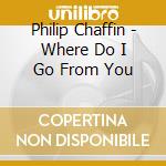 Philip Chaffin - Where Do I Go From You cd