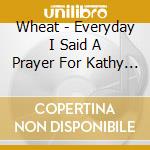 Wheat - Everyday I Said A Prayer For Kathy & Made A One cd musicale di WHEAT