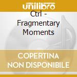 Ctrl - Fragmentary Moments cd