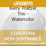 Kerry Politzer Trio - Watercolor cd musicale di Kerry Politzer Trio