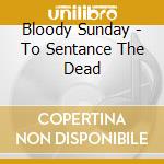Bloody Sunday - To Sentance The Dead cd musicale di Bloody Sunday