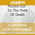 Poured Out - To The Point Of Death cd musicale di Poured Out