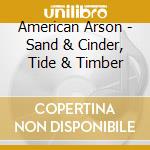 American Arson - Sand & Cinder, Tide & Timber cd musicale