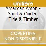 American Arson - Sand & Cinder, Tide & Timber cd