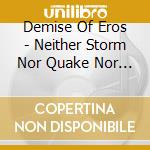 Demise Of Eros - Neither Storm Nor Quake Nor Fire cd musicale