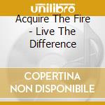 Acquire The Fire - Live The Difference cd