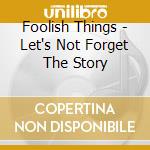 Foolish Things - Let's Not Forget The Story cd musicale di Foolish Things