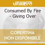 Consumed By Fire - Giving Over cd