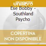Ese Bobby - Southland Psycho cd musicale di Ese Bobby