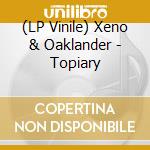 (LP Vinile) Xeno & Oaklander - Topiary lp vinile di Xeno & Oaklander