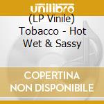 (LP Vinile) Tobacco - Hot Wet & Sassy vinile