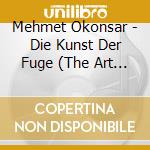 Mehmet Okonsar - Die Kunst Der Fuge (The Art Of Fugue) Bwv 1080 Johann Sebastian Bach cd musicale di Mehmet Okonsar