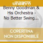 Benny Goodman & His Orchestra - No Better Swing - The Essence Of Swing cd