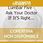 Lumbar Five - Ask Your Doctor If It'S Right For You cd musicale di Lumbar Five