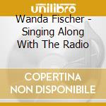 Wanda Fischer - Singing Along With The Radio cd musicale di Wanda Fischer