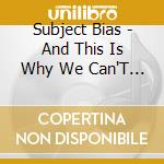 Subject Bias - And This Is Why We Can'T Have Nice Things cd musicale di Subject Bias