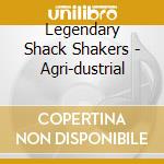 Legendary Shack Shakers - Agri-dustrial cd musicale di Legendary Shack Shakers