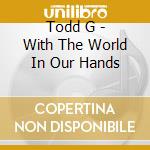 Todd G - With The World In Our Hands cd