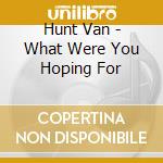 Hunt Van - What Were You Hoping For cd musicale di Hunt Van