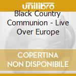 Black Country Communion - Live Over Europe cd musicale di Black Country Communion