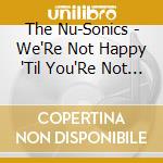 The Nu-Sonics - We'Re Not Happy 'Til You'Re Not Happy cd