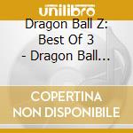 Dragon Ball Z: Best Of 3 - Dragon Ball Z: Best Of 3 cd musicale di Dragon Ball Z: Best Of 3