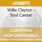 Willie Clayton - Soul Caesar cd musicale